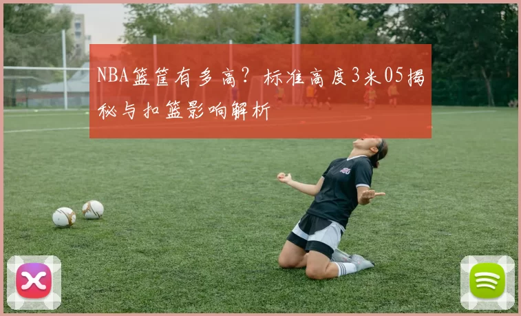 NBA篮筐有多高？标准高度3米05揭秘与扣篮影响解析