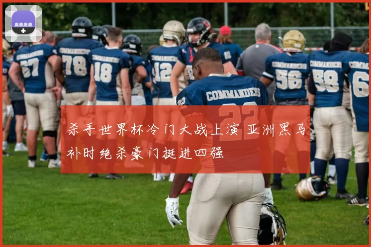 杀手世界杯冷门大战上演 亚洲黑马补时绝杀豪门挺进四强