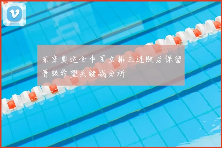 东京奥运会中国女排三连败后保留晋级希望关键战分析