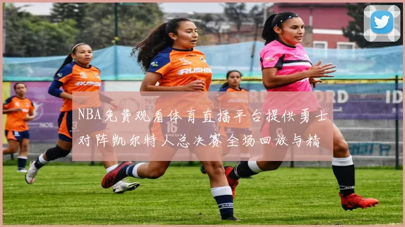NBA免费观看体育直播平台提供勇士对阵凯尔特人总决赛全场回放与精彩集锦