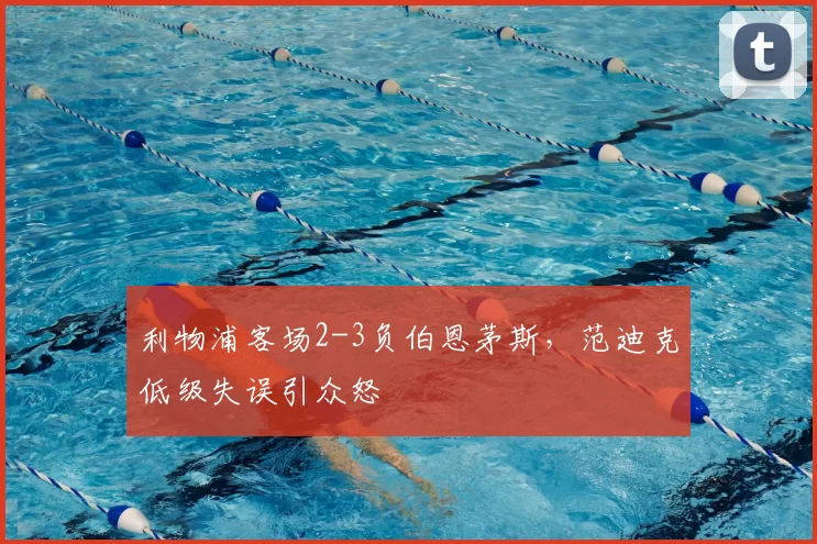 利物浦客场2-3负伯恩茅斯，范迪克低级失误引众怒