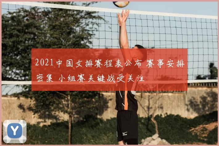 2021中国女排赛程表公布 赛事安排密集 小组赛关键战受关注