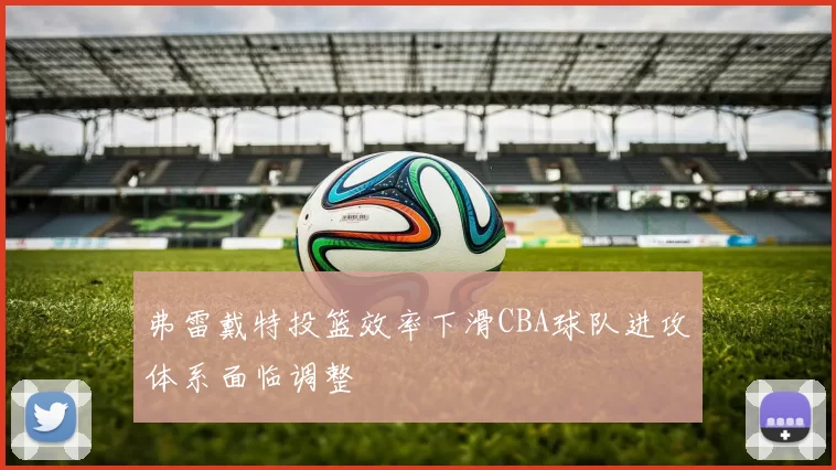 弗雷戴特投篮效率下滑CBA球队进攻体系面临调整