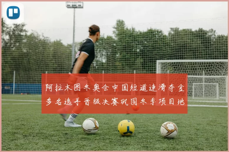 阿拉木图冬奥会中国短道速滑夺金多名选手晋级决赛巩固冬季项目地位