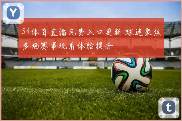 54体育直播免费入口更新 球迷聚焦多场赛事观看体验提升
