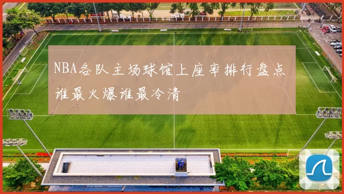 NBA各队主场球馆上座率排行盘点 谁最火爆谁最冷清