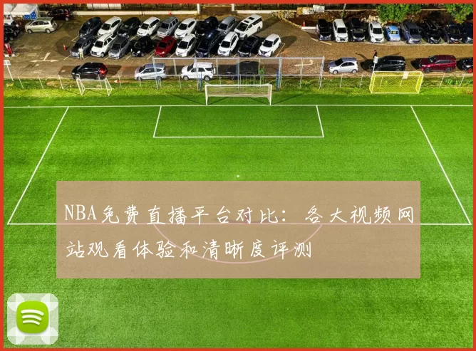 NBA免费直播平台对比:各大视频网站观看体验和清晰度评测