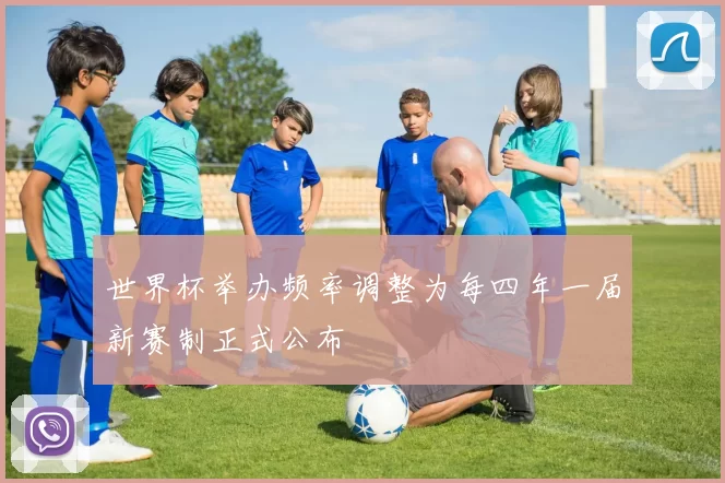 世界杯举办频率调整为每四年一届新赛制正式公布