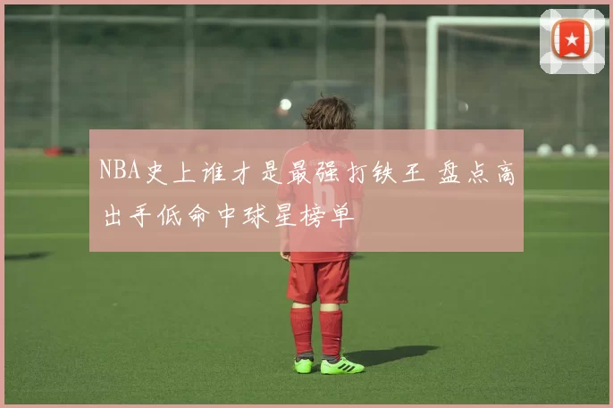 NBA史上谁才是最强打铁王 盘点高出手低命中球星榜单