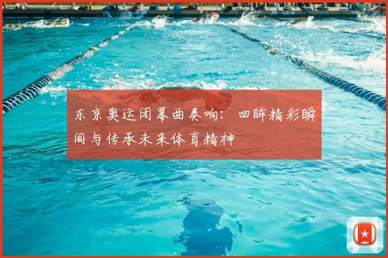 东京奥运闭幕曲奏响：回眸精彩瞬间与传承未来体育精神