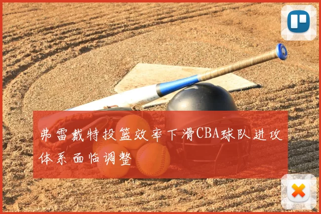 弗雷戴特投篮效率下滑CBA球队进攻体系面临调整