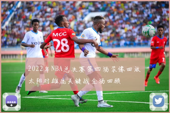 2022年NBA总决赛第四场录像回放 太阳对雄鹿关键战全场回顾
