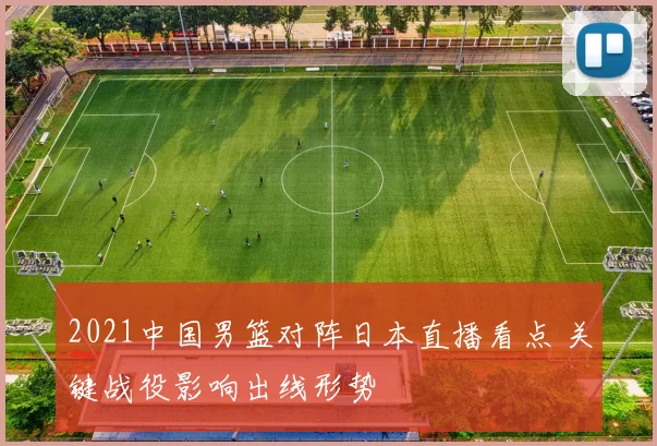 2021中国男篮对阵日本直播看点 关键战役影响出线形势