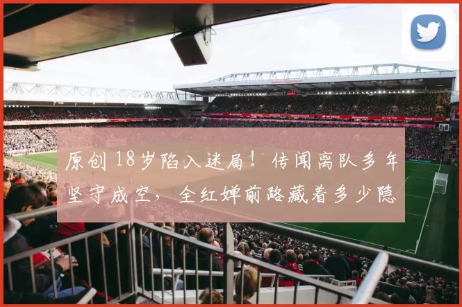 原创 18岁陷入迷局！传闻离队多年坚守成空，全红婵前路藏着多少隐情