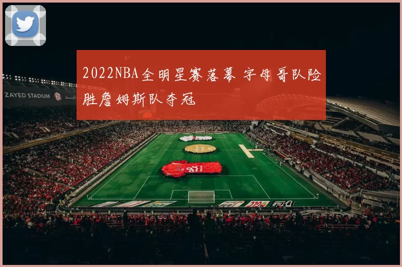 2022NBA全明星赛落幕 字母哥队险胜詹姆斯队夺冠