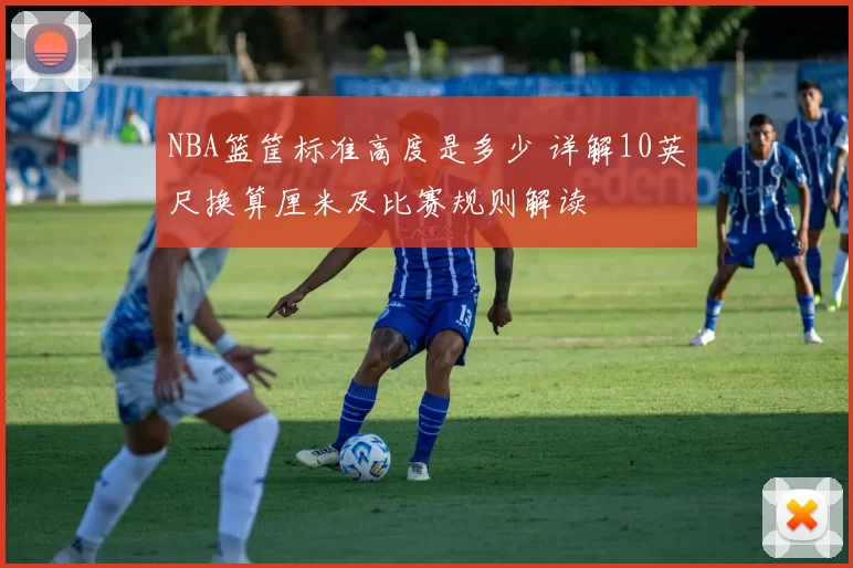 NBA篮筐标准高度是多少 详解10英尺换算厘米及比赛规则解读