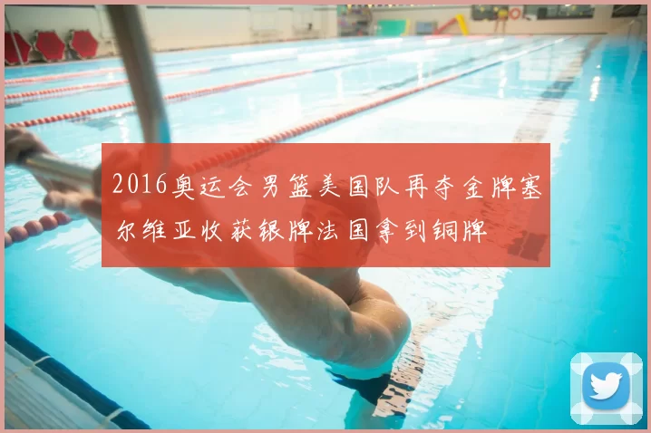 2016奥运会男篮美国队再夺金牌塞尔维亚收获银牌法国拿到铜牌