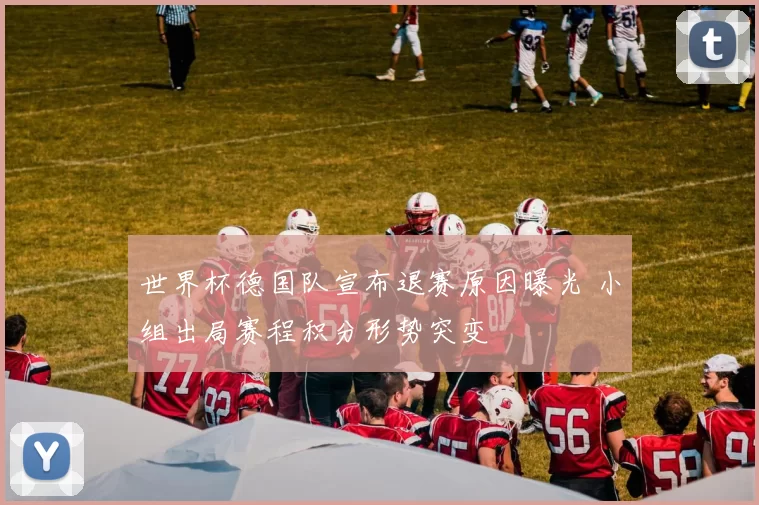 世界杯德国队宣布退赛原因曝光 小组出局赛程积分形势突变