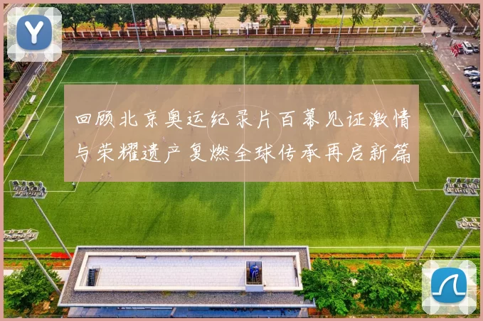 回顾北京奥运纪录片百幕见证激情与荣耀遗产复燃全球传承再启新篇