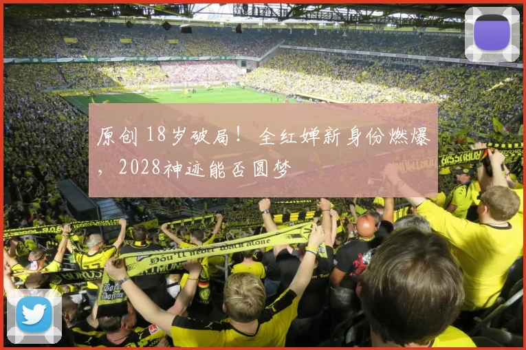 原创 18岁破局！全红婵新身份燃爆，2028神迹能否圆梦