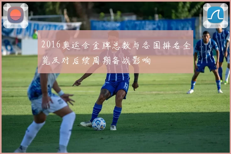 2016奥运会金牌总数与各国排名全览及对后续周期备战影响