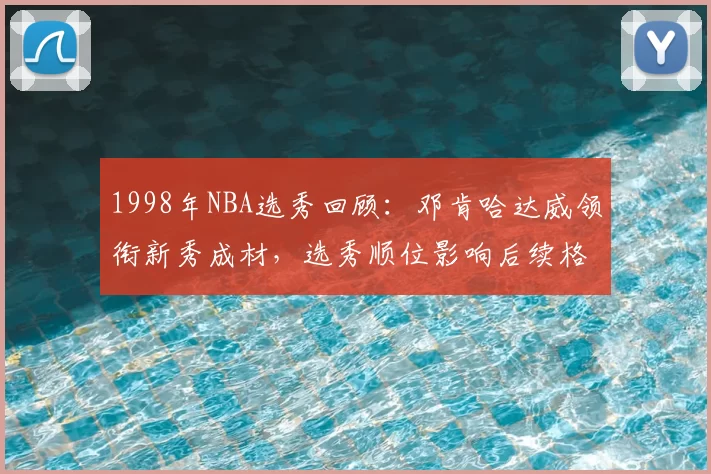 1998年NBA选秀回顾：邓肯哈达威领衔新秀成材，选秀顺位影响后续格局