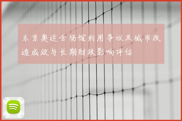 东京奥运会场馆利用争议及城市改造成效与长期财政影响评估