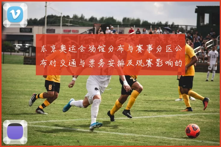 东京奥运会场馆分布与赛事分区公布对交通与票务安排及观赛影响的解读