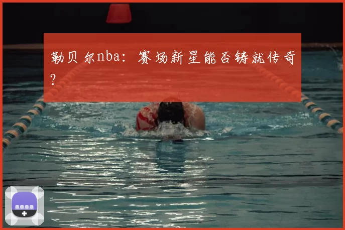 勒贝尔nba：赛场新星能否铸就传奇？