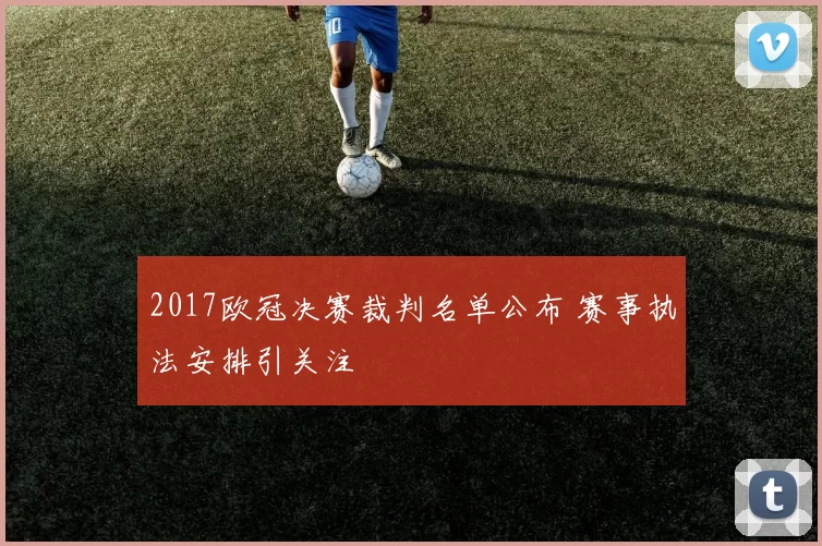 2017欧冠决赛裁判名单公布 赛事执法安排引关注