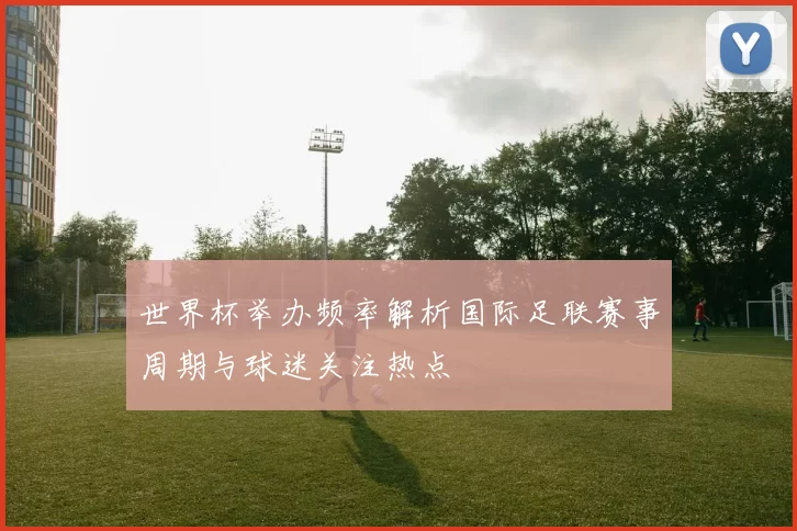 世界杯举办频率解析国际足联赛事周期与球迷关注热点