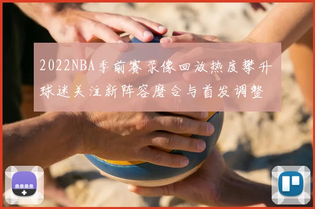 2022NBA季前赛录像回放热度攀升 球迷关注新阵容磨合与首发调整