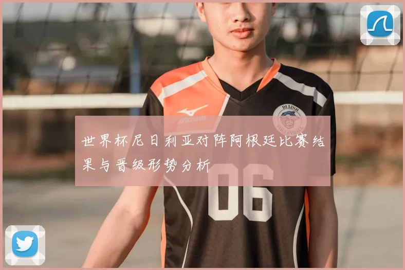 世界杯尼日利亚对阵阿根廷比赛结果与晋级形势分析