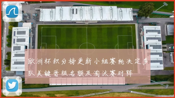 欧洲杯积分榜更新小组赛轮决定多队关键晋级名额及淘汰赛对阵