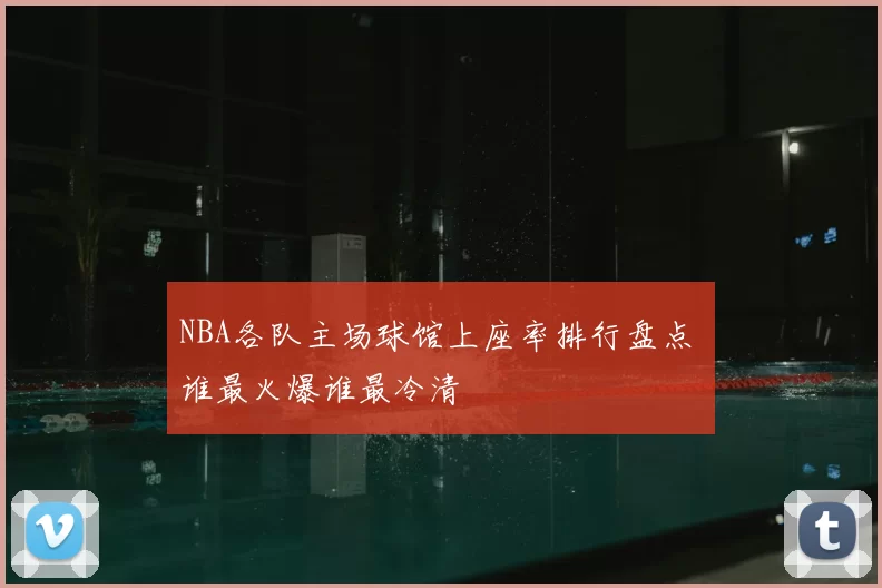 NBA各队主场球馆上座率排行盘点 谁最火爆谁最冷清
