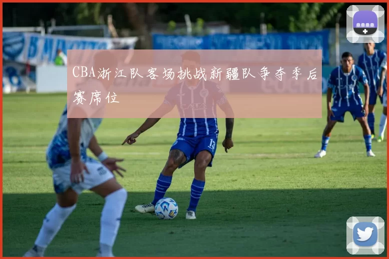 CBA浙江队客场挑战新疆队争夺季后赛席位