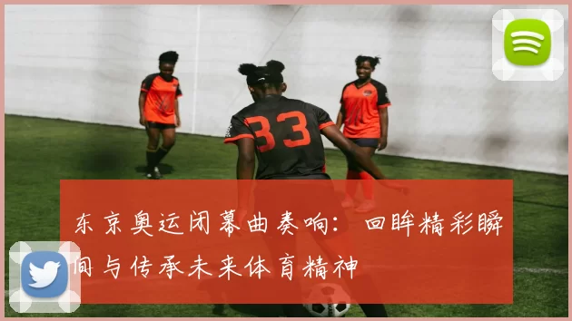 东京奥运闭幕曲奏响:回眸精彩瞬间与传承未来体育精神