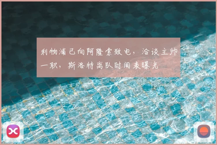 利物浦已向阿隆索致电，洽谈主帅一职，斯洛特离队时间表曝光
