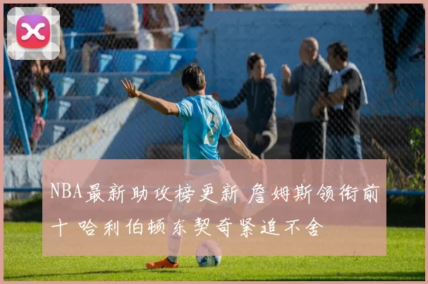 NBA最新助攻榜更新 詹姆斯领衔前十 哈利伯顿东契奇紧追不舍