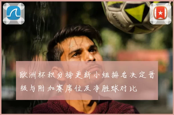 欧洲杯积分榜更新小组排名决定晋级与附加赛席位及净胜球对比