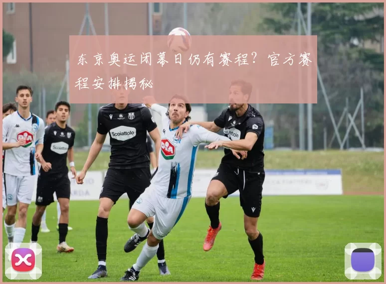 东京奥运闭幕日仍有赛程?官方赛程安排揭秘