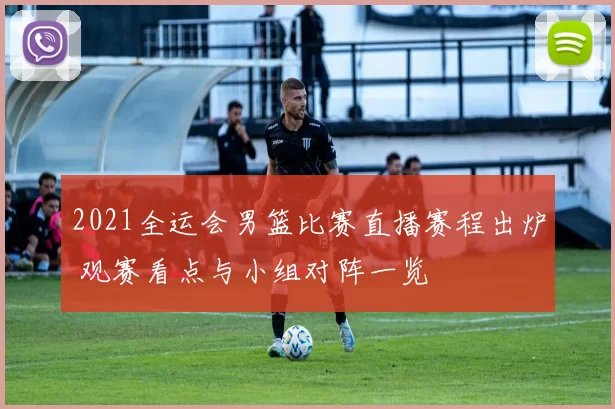 2021全运会男篮比赛直播赛程出炉 观赛看点与小组对阵一览