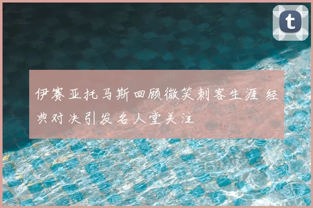 伊赛亚托马斯回顾微笑刺客生涯 经典对决引发名人堂关注