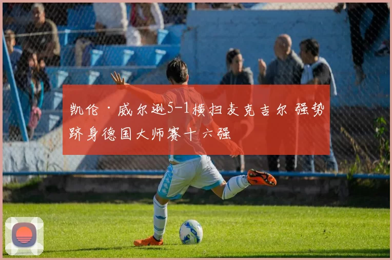 凯伦·威尔逊5-1横扫麦克吉尔 强势跻身德国大师赛十六强