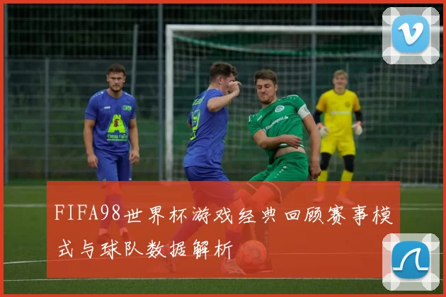 FIFA98世界杯游戏经典回顾赛事模式与球队数据解析